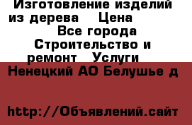 Изготовление изделий из дерева  › Цена ­ 10 000 - Все города Строительство и ремонт » Услуги   . Ненецкий АО,Белушье д.